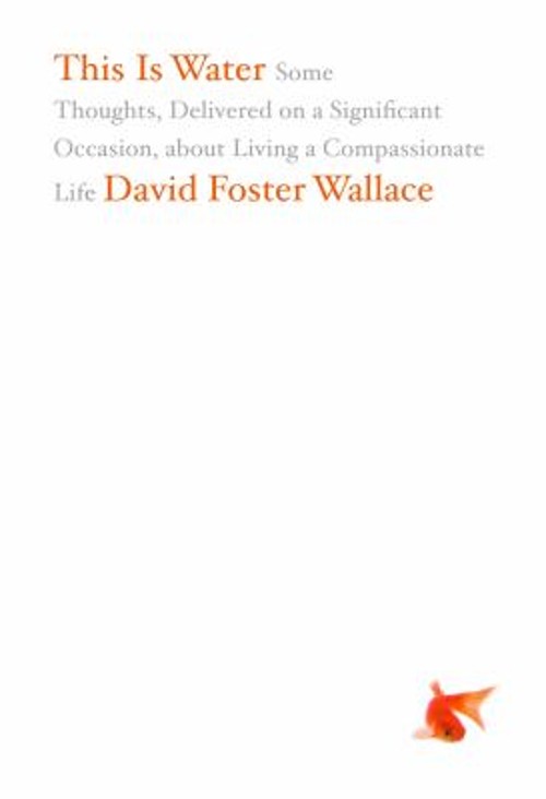 This Is Water : Some Thoughts, Delivered on a Significant Occasio