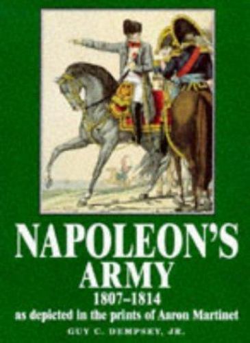 Napoleon’s Army 1807-1814, As Depicted in the Prints of Aaron Martinet by Marti