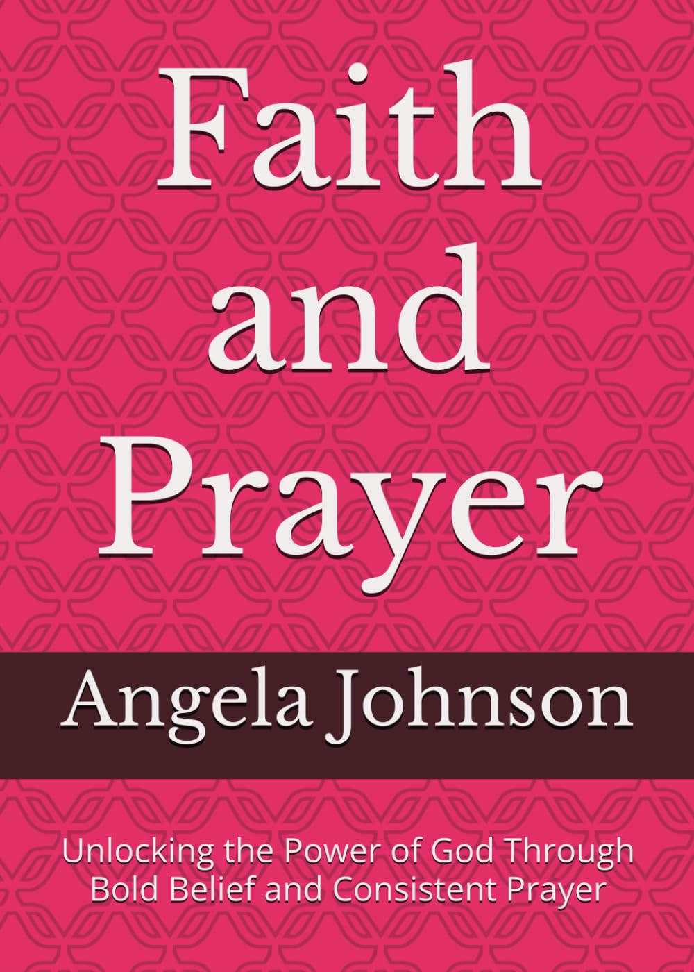Faith and Prayer: Unlocking the Power of God Through Bold Belief and Consistent