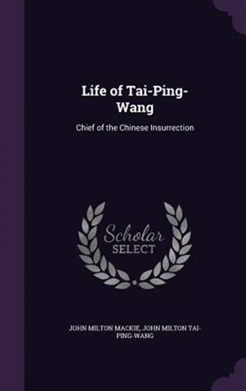 Life of Tai-Ping-Wang: Chief of the Chinese Insurrection by Mackie, John Milt…