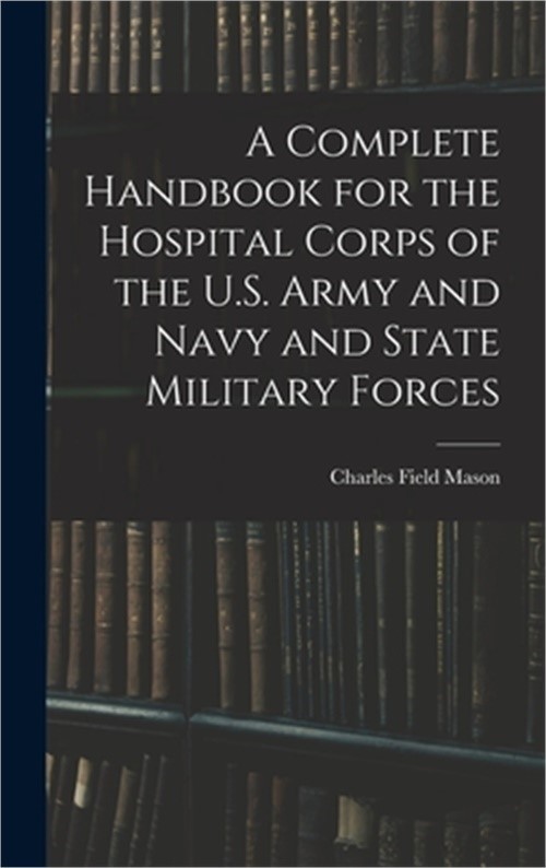 A Complete Handbook for the Hospital Corps of the U.S. Army and Navy and State M