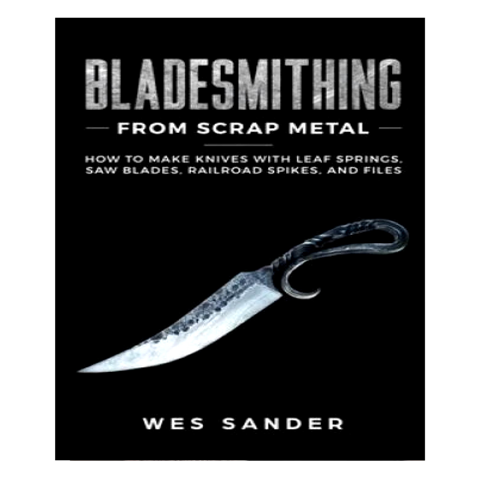Bladesmithing From Scrap Metal: How to Make Knives – Wes Sanders
