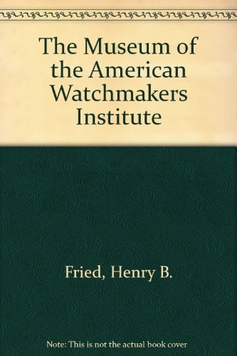 THE MUSEUM OF THE AMERICAN WATCHMAKERS INSTITUTE By Henry B. Fried – Hardcover