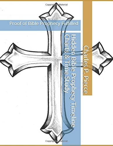 HIDDEN BIBLE PROPHECY TIMELINE CHARTS & TIME STUDY: PROOF By Charles P. Pierce