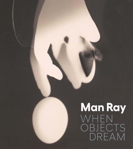 Man Ray: When Objects Dream by Stephanie D’Alessandro: New