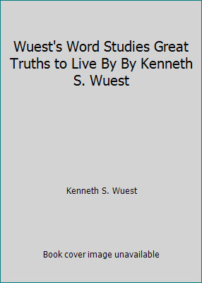 Wuest’s Word Studies Great Truths to Live By By Kenneth S. Wuest