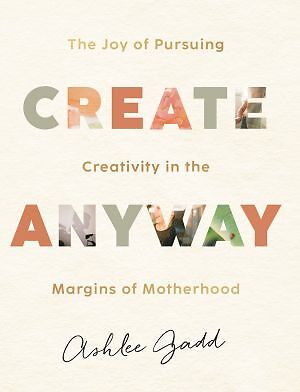 Create Anyway: The Joy of Pursuing Creativity in the Margins of Motherhood .. U