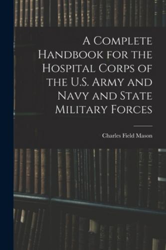 A Complete Handbook for the Hospital Corps of the U.S. Army and Navy and Stat…