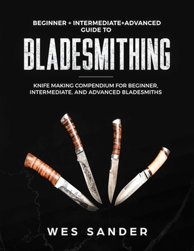 Bladesmithing: Beginner + Intermediate + Advanced Guide to Bladesmithing: Knife