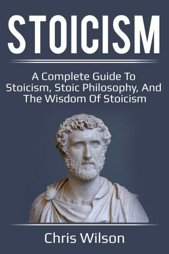 Stoicism: A Complete Guide to Stoicism, Stoic Philosophy, and the Wisdom of Stoi