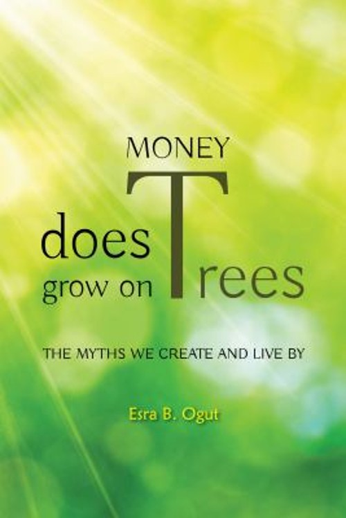 Money Does Grow on Trees : The Myths We Create and Live By Esra B