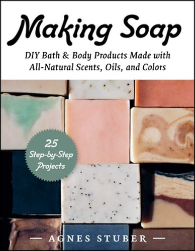 Making Soap: DIY Bath & Body Products Made with All-Natural Scents, Oils, and