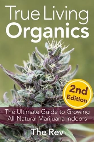 True Living Organics: The Ultimate Guide to Growing All-Natural Marijuana by Rev