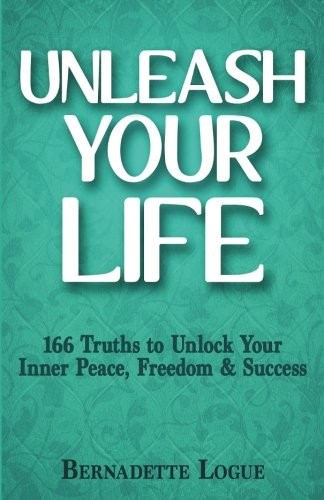 UNLEASH YOUR LIFE: 166 TRUTHS TO UNLOCK YOUR INNER PEACE, By Bernadette Logue