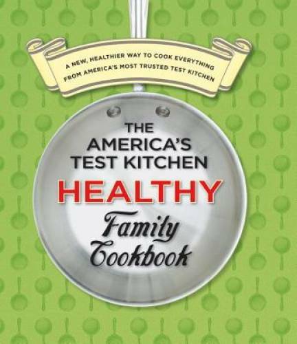 The America’s Test Kitchen Healthy Family Cookbook: A New, Healthier Way – GOOD