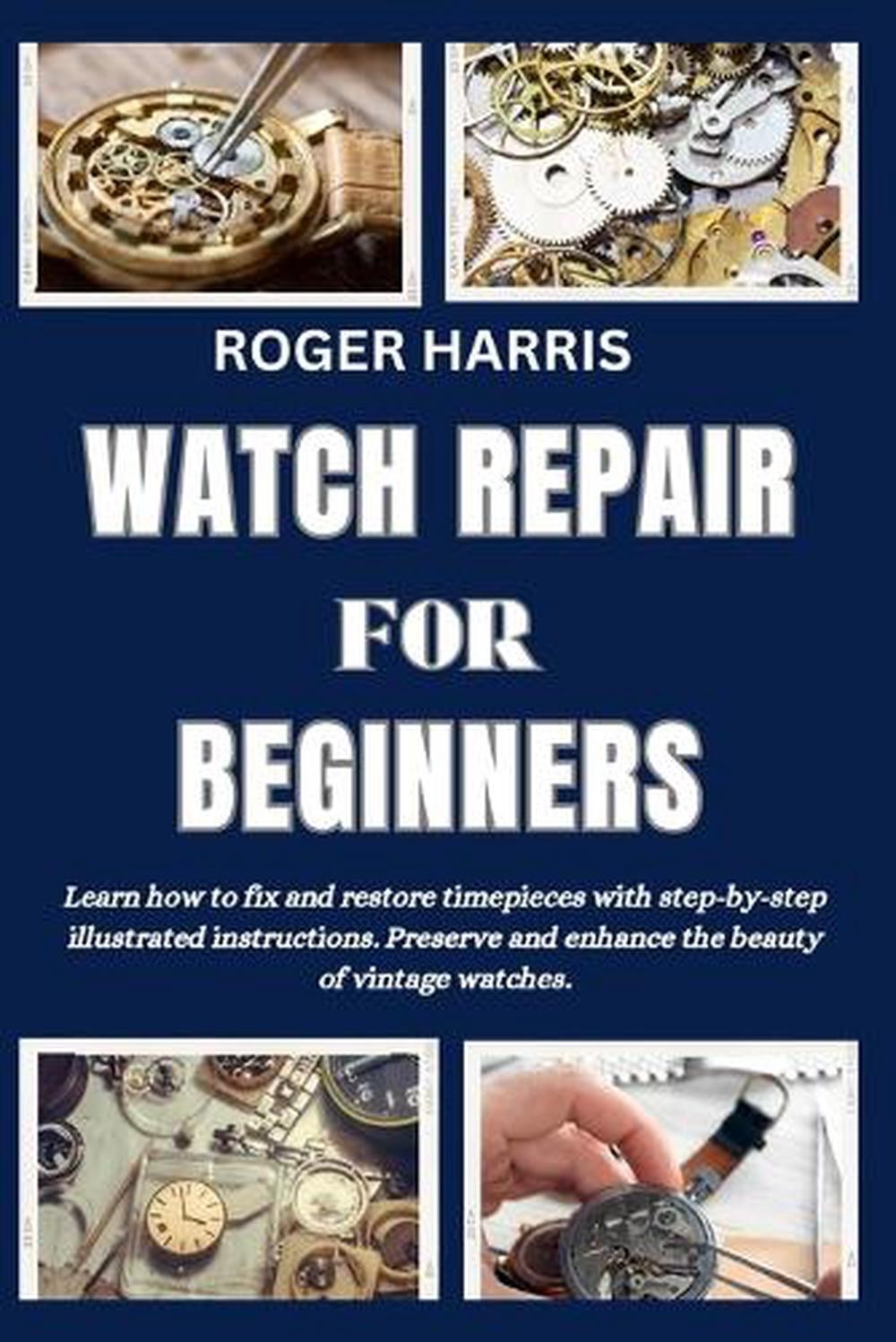 Watch Repair for Beginners: Learn how to fix and restore timepieces with step-by