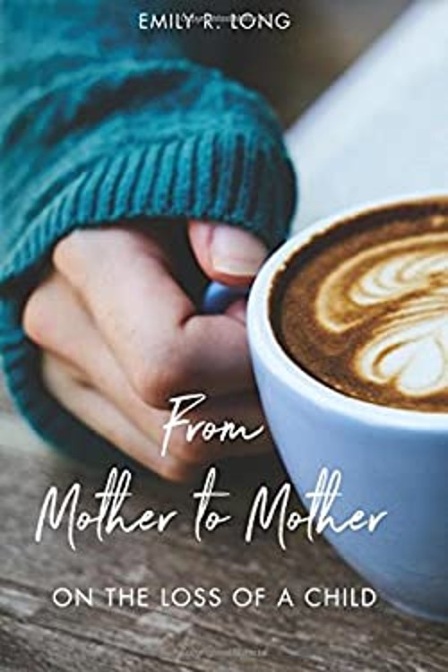 From Mother to Mother: On the Loss of a Child Emily R Long