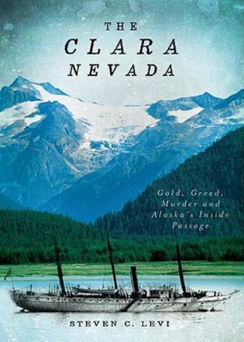 The Clara Nevada: Gold, Greed, Murder and Alaska’s Inside Passage by Levi, Stev