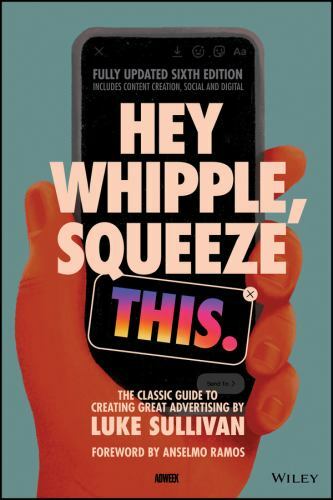 Hey Whipple, Squeeze This: The Classic Guide to Creating Great Advertising by S