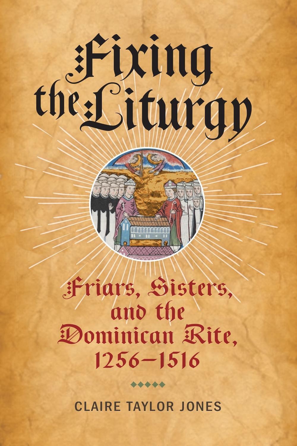 Fixing the Liturgy: Friars, Sisters, and the Dominican Rite, 1256-1516 by CJ Jon
