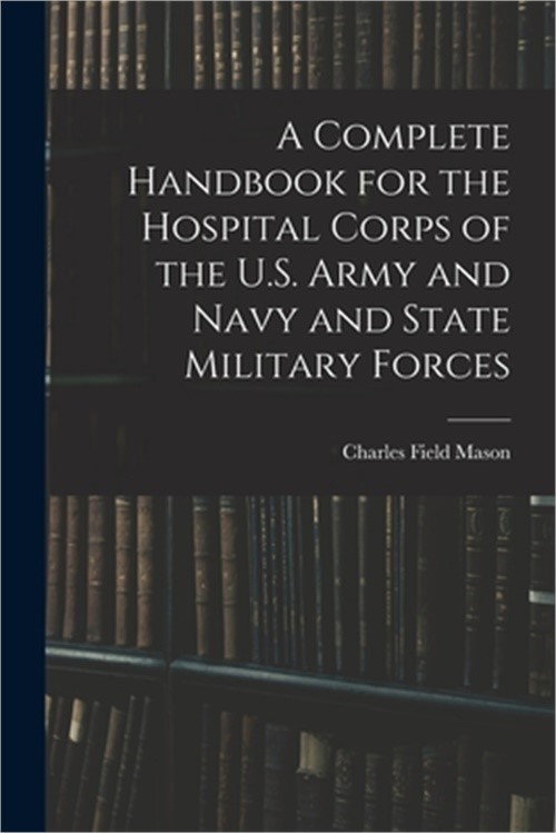 A Complete Handbook for the Hospital Corps of the U.S. Army and Navy and State M