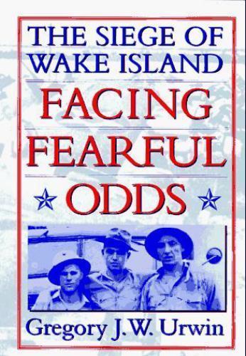 Facing Fearful Odds: The Siege of Wake Island by Gregory J. W. Urwin