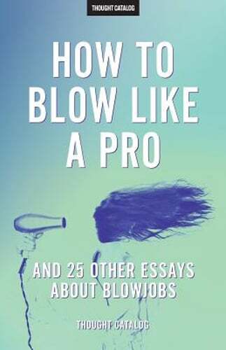 „How To Blow Like A Pro“ And 25 Other Essays About Blowjobs by Thought Catalog