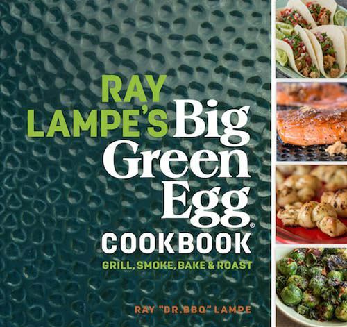NEW Ray Lampe’s Big Green Egg Cookbook: Grill, Smoke, Bake & Roast