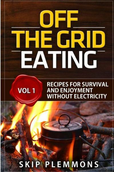 Off The Grid Eating: Recipes For Survival And Enjoyment Without Electricity