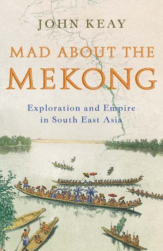 Mad About the Mekong : Exploration and Empire in South East Asia by John Keay
