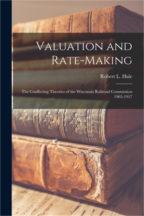Valuation and Rate-Making; the Conflicting Theories of the Wisconsin Railroad Co