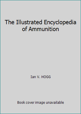 The Illustrated Encyclopedia of Ammunition by Ian V. HOGG