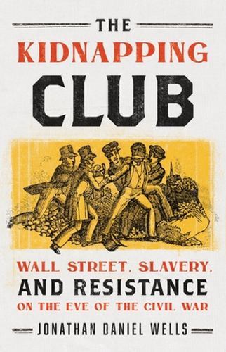 The Kidnapping Club: Wall Street, Slavery, and Resistance on the Eve of the Civ