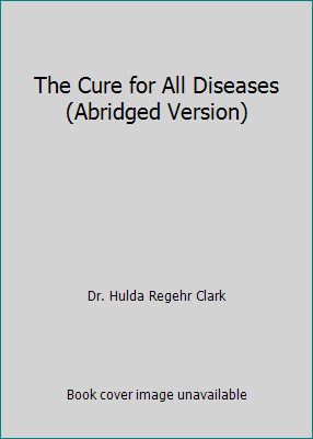 The Cure for All Diseases (Abridged Version) by Dr. Hulda Regehr Clark
