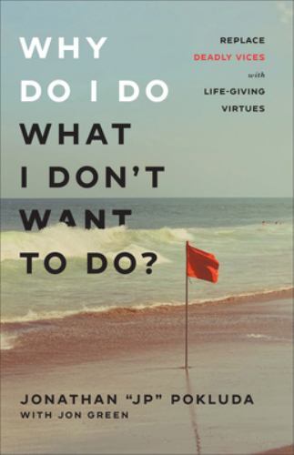Why Do I Do What I Don’t Want to Do?: Replace Deadly Vices with Life-Giving…