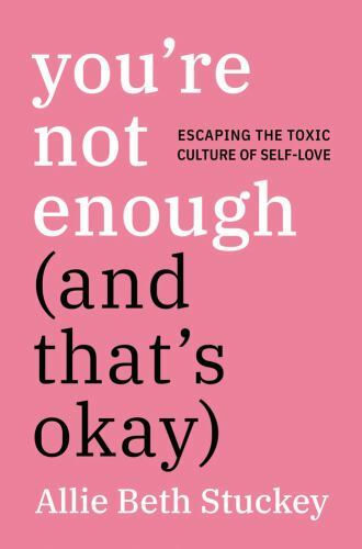 You’re Not Enough (and That’s Okay): Escaping the Toxic Culture of Self-Love