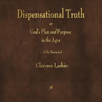 Dispensational Truth or God’s Plan and Purpose in the Ages by Clarence Larkin