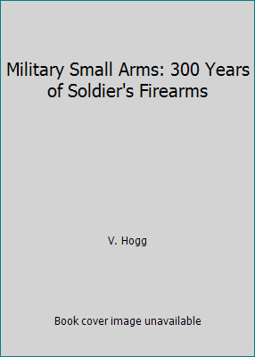 Military Small Arms: 300 Years of Soldier’s Firearms by V. Hogg