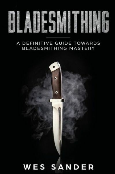 Bladesmithing: A Definitive Guide Towards Bladesmithing Mastery