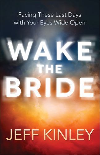 Wake the Bride: Facing These Last Days with Your Eyes Wide Open by Kinley, Jeff