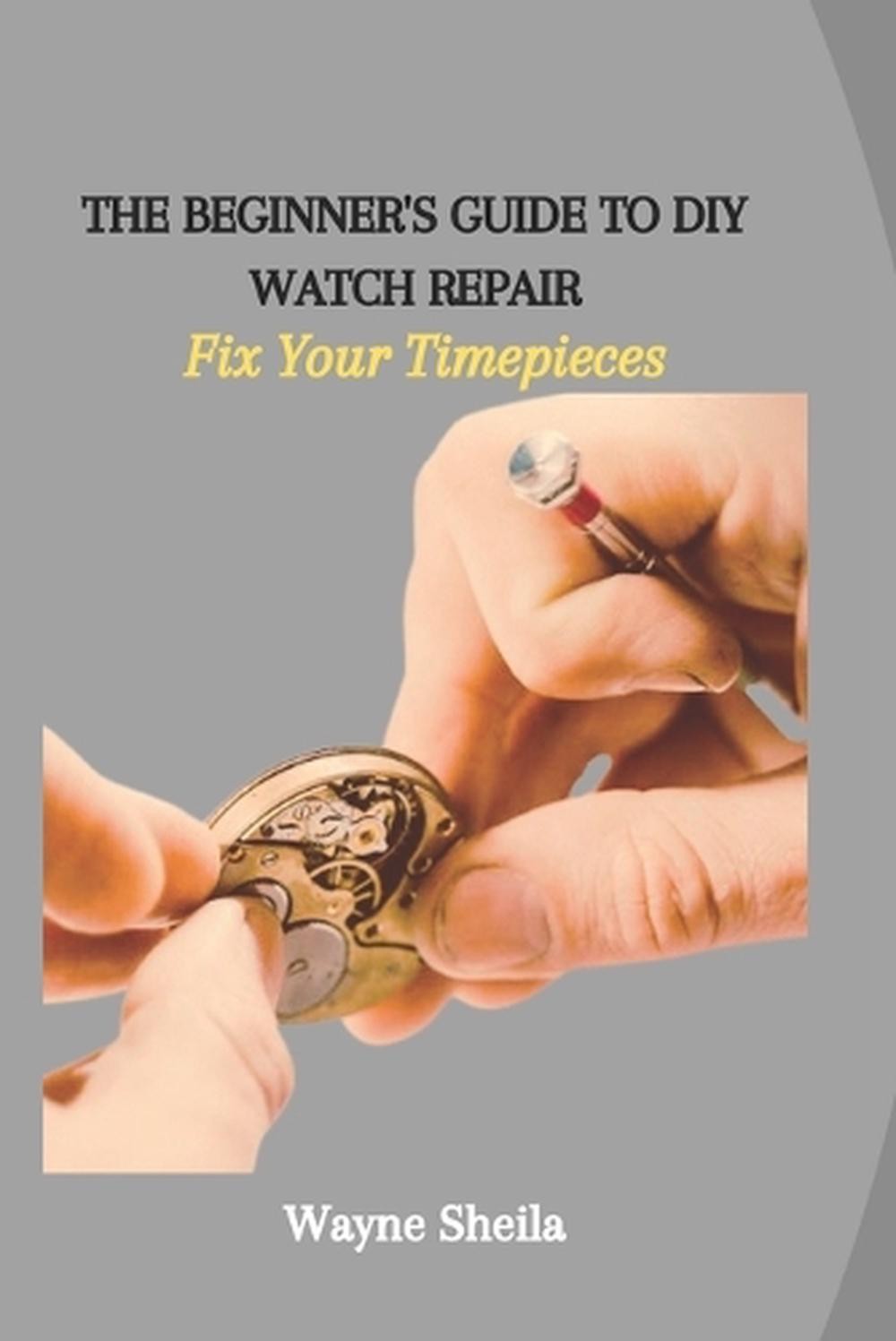 The Beginner’s Guide to DIY Watch Repair: Fix Your Timepieces by Wayne Sheila Pa