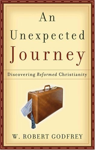 AN UNEXPECTED JOURNEY: DISCOVERING REFORMED CHRISTIANITY By W. Robert Godfrey