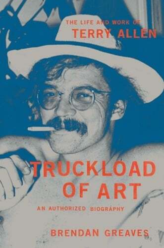 Truckload of Art: The Life and Work of Terry Allen–An Authorized Biography
