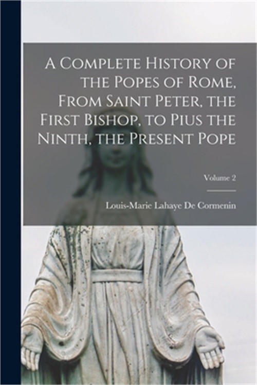 A Complete History of the Popes of Rome, From Saint Peter, the First Bishop, to
