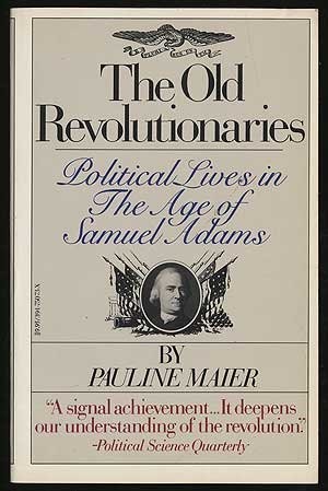 THE OLD REVOLUTIONARIES: POLITICAL LIVES IN THE AGE OF By Pauline Maier