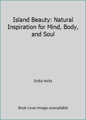 Island Beauty: Natural Inspiration for Mind, Body, and Soul by India Hicks