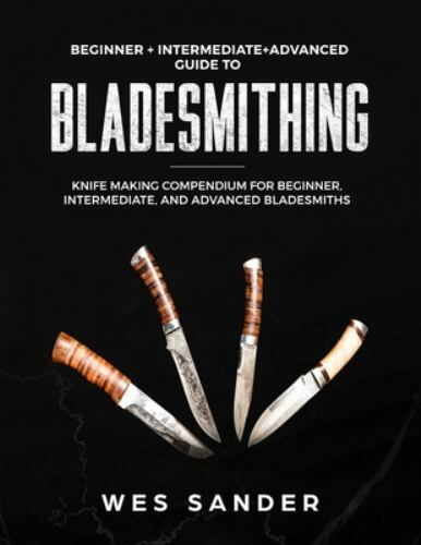 Bladesmithing: Beginner + Intermediate + Advanced Guide to Bladesmithing: Knife
