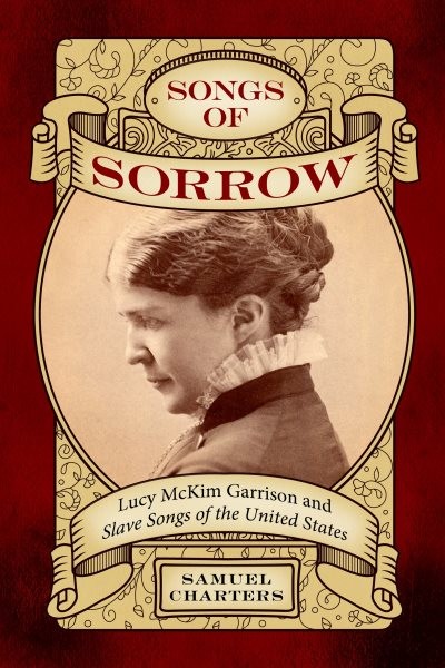 Songs of Sorrow : Lucy Mckim Garrison and Slave Songs of the United States, P…