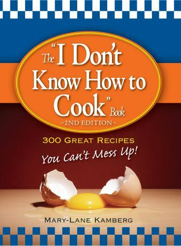 The I Don’t Know How to Cook Book: 300 Great Recipes You Can’t Mess Up!