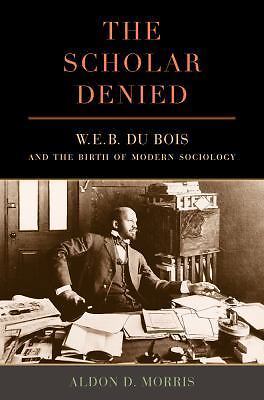The Scholar Denied: W. E. B. Du Bois and the Birth of Modern Sociology, Morris,